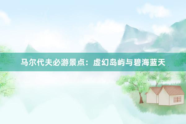 马尔代夫必游景点：虚幻岛屿与碧海蓝天