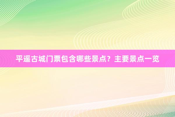 平遥古城门票包含哪些景点？主要景点一览